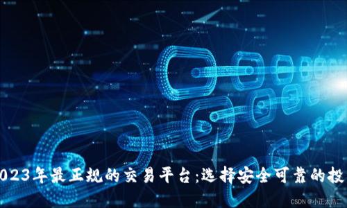 揭秘2023年最正规的交易平台：选择安全可靠的投资途径