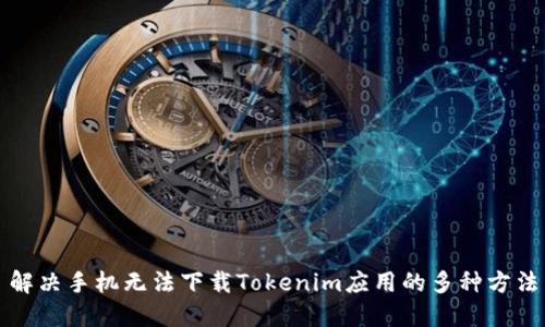 解决手机无法下载Tokenim应用的多种方法