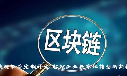 区块链软件定制开发:解锁企业数字化转型的新机遇