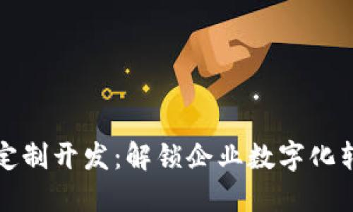 区块链软件定制开发:解锁企业数字化转型的新机遇