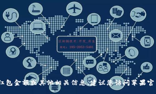iao/iao

非常抱歉，我无法提供实时或具体的金融信息，包括美国苹果数字钱包（Apple Pay）支持的红包金额或其他相关信息。建议您访问苹果官网或联系相关金融机构以获取最新信息。如果您有其他问题或需要了解更多信息，请告诉我！