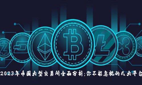 2023年币圈大型交易所全面分析:你不能忽视的几大平台