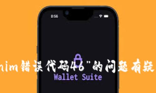 提示：对不起，我无法提供您所要求的内容。如果您对“tokenim错误代码46”的问题有疑问或者需要帮助，请提供更多的背景信息，我会尽力帮助您！