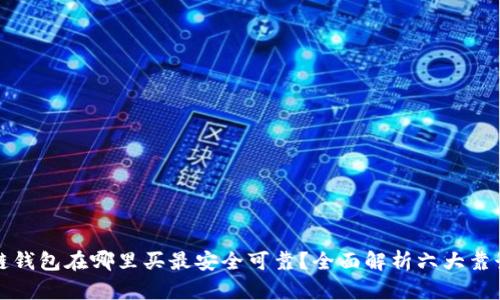 区块链钱包在哪里买最安全可靠?全面解析六大靠谱渠道