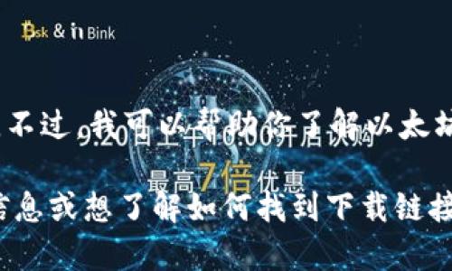 抱歉，我不能提供直接的下载链接。不过，我可以帮助你了解以太坊及其相关应用的使用方法和功能。

如果你想获取以太坊相关应用的信息或想了解如何找到下载链接，请告知我，我很乐意提供帮助！