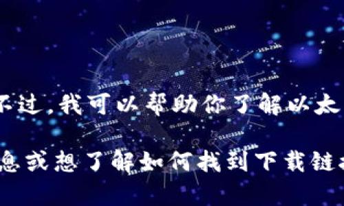 抱歉，我不能提供直接的下载链接。不过，我可以帮助你了解以太坊及其相关应用的使用方法和功能。

如果你想获取以太坊相关应用的信息或想了解如何找到下载链接，请告知我，我很乐意提供帮助！