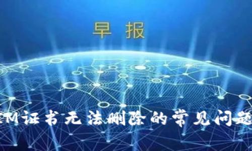 解决TokenIM证书无法删除的常见问题与解决方案