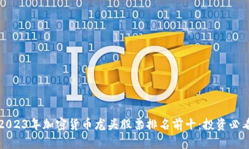 2023年加密货币龙头股票排名前十:投资必看