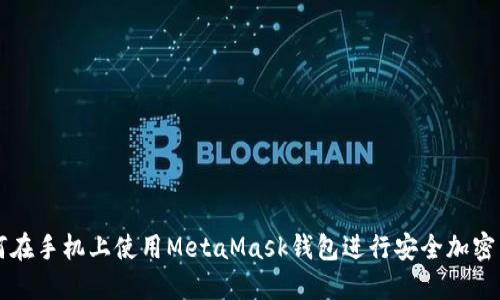 如何在手机上使用MetaMask钱包进行安全加密交易