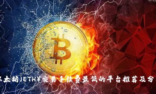 以太坊(ETH)交易手续费最低的平台推荐及分析