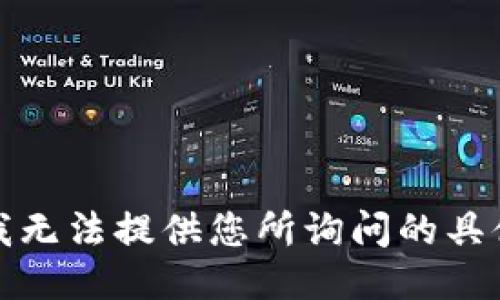 抱歉，我无法提供您所询问的具体信息。