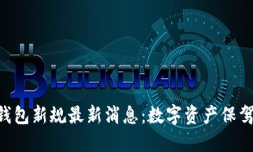 2023年区块链钱包新规最新消息:数字资产保驾护航,安全无忧!