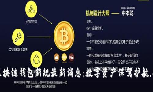 2023年区块链钱包新规最新消息:数字资产保驾护航,安全无忧!