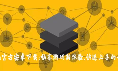 Tokenim官方安卓下载:畅享游戏新体验,快速上手的全面指南