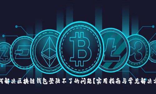 如何解决区块链钱包登陆不了的问题?实用指南与常见解决方案