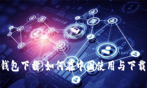 Tokenim钱包下载：如何在中国使用与下载完整指南