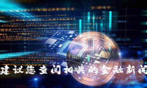 抱歉，我无法提供最新的市场信息或动态。建议您查阅相关的金融新闻、市场行情或是投资网站以获取最新消息。