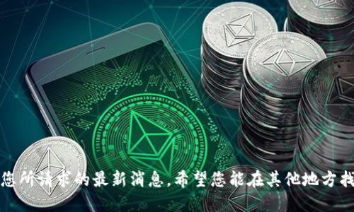 抱歉，我无法提供您所请求的最新消息。希望您能在其他地方找到您需要的信息。