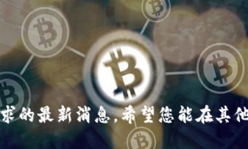 抱歉，我无法提供您所请求的最新消息。希望您能在其他地方找到您需要的信息。