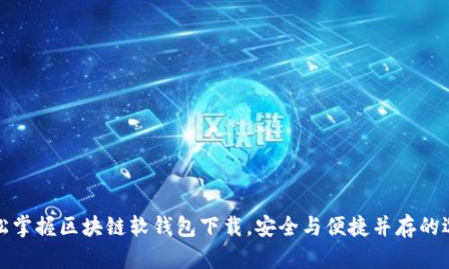 轻松掌握区块链软钱包下载,安全与便捷并存的选择