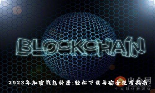 2023年加密钱包科普：轻松下载与安全使用指南