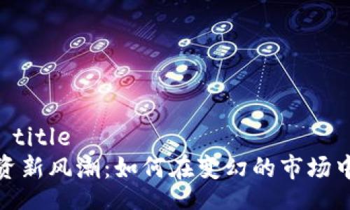 idealized title
虚拟币投资新风潮:如何在变幻的市场中抓住机会