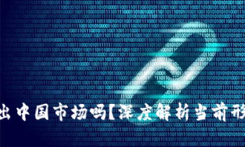 Tokenim会退出中国市场吗?深度解析当前形势与未来趋势