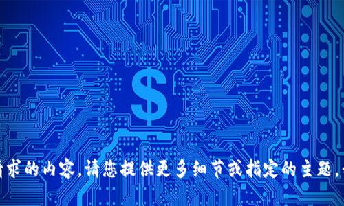 很抱歉，我无法生成您请求的内容。请您提供更多细节或指定的主题，我将尽力为您提供帮助。